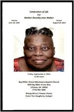 Celebration of Life for Mother Dorothy Jean Walker, Sunrise June 10, 1934 - Sunset August 29, 2015, Friday, september 4, 2015 12:00 Noon, Big Miller Grove Missionary Baptist Church 3800 Big Miller Grove Way, Lithonia, Ga. 30038, (770)981-3800, Bishop Miles E. Fowler, pastor, Pastor Ron Daugherty, Eulogist