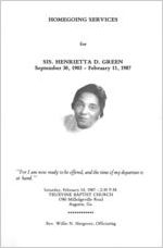 Homegoing services for Sis. Henrietta D. Green, September 30, 1903-February 11, 1987, Saturday, February 14, 2:30 p.m., Truevine [sic] Baptist Church, 1780 Milledgeville Road, Augusta, Ga., Rev. Willie N. Hargrove, officiating