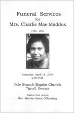 Funeral services for Mrs. Charlie Mae Maddox, 1940-2001, Saturday, April 14, 2001, 2:00 p.m., Pole Branch Baptist Church, Tignall, Georgia, Pastor Joe Jones, Rev. Marvin Jones, officiating