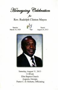 Homegoing Celebration for Rev. Rudolph Clinton Mayes, Sunrise: March 19, 1929 - Sunset: August 24, 2013. Saturday, August 31, 2013, 11:00 am, Elim Baptist Church, Augusta, Georgia. Pastor C. D. Roberts, Officiating.