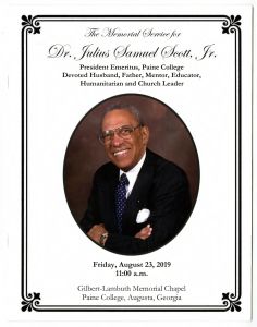 The Memorial Service for Dr. Julius Samuel Scott, Jr. President Emeritus, Paine College; Devoted Husband, Father Mentor, Educator, Humanitarian and Church Leader. Friday, August 23, 2019, 11:00 a.m. Gilbert-Lambuth Memorial Chapel, Paine College, Augusta, Georgia.