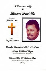 A Celebration of Life for Theodore Smith, Sr. Sunrise: June 30, 1940 - Sunset: August 28, 2018. Saturday, September 1, 2018, 11:00 a.m. Kinsey & Walton Chapel, 3618 Peach Orchard Road, Augusta, Georgia. Reverend Moses D. Anderson, Pastor. Historic First Baptist Church, Officiating.
