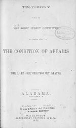 Testimony taken by the Joint Select Committee to Inquire into the Condition of Affairs in the Late Insurrectionary States : Testimony ; Alabama, volume I