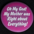 Button: "Oh My God! My mother was right about everything!"