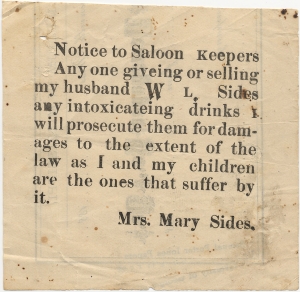 Notice to saloon keepers. Any one giving or selling my husband W.L. Sides any intoxicating drinks I will prosecute them for damages ... Mrs. Mary Sides