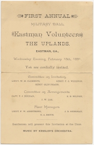 First annual Military Ball, Eastman Volunteers The Uplands, Eastman, Ga., Wednesday evening, February 18th, 1891. You are cordially invited