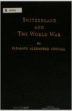Switzerland and the world war, by Pleasant Alexander Stovall, United States minister to Switzerland, 1913-1920.