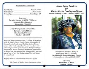 “Home Going Services for Mother Bessie Carrington-Lippett, Sunrise: February 17, 1931 – Sunset: August 5, 2014, Calling Hours: 5:00 pm – 6:00 pm, Home Going Service: 6:00 pm, St. John’s Full Gospel Deliverance Church, 27 Brown Street, Bloomfield, CT 06002, Officiating: Apostle John E. Wilson, pastor & founder”