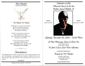 "Celebration of Life Memorial Service for the late Brother Samuel Reddick, Sr., Sunrise April 14, 1930, Sunset December 15, 2009, Saturday, December 26, 2009, 12:00 Noon, St. Paul Missionary Church of Christ, Inc., 3738 Winton Drive, Jacksonville, Florida, Dr. John E Guns, senior pastor, officiating, Arrangements Entrusted to: Funerals by T.S. Warden, 810 West 44th Street, Jacksonville, Florida, 904.765.1234, Tyrone Warden, L.F.D"
